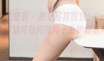 YouMi尤蜜荟 – 教室写真图包，Carol周妍希教你如何利用课间十分钟修复所有不悦！