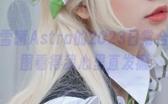 在线！雪晴Astra的2023日常合集，美图看得我心里直发癫